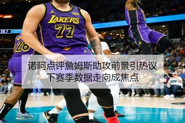 诺阿点评詹姆斯助攻前景引热议 下赛季数据走向成焦点